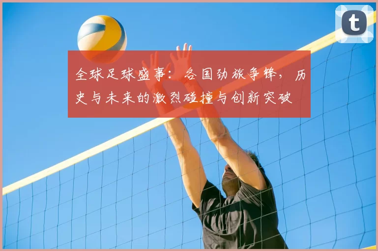 全球足球盛事:各国劲旅争锋,历史与未来的激烈碰撞与创新突破