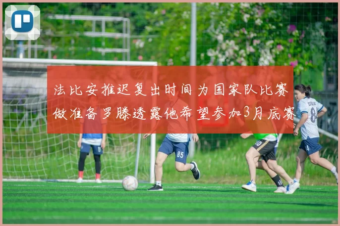 法比安推迟复出时间为国家队比赛做准备罗滕透露他希望参加3月底赛事