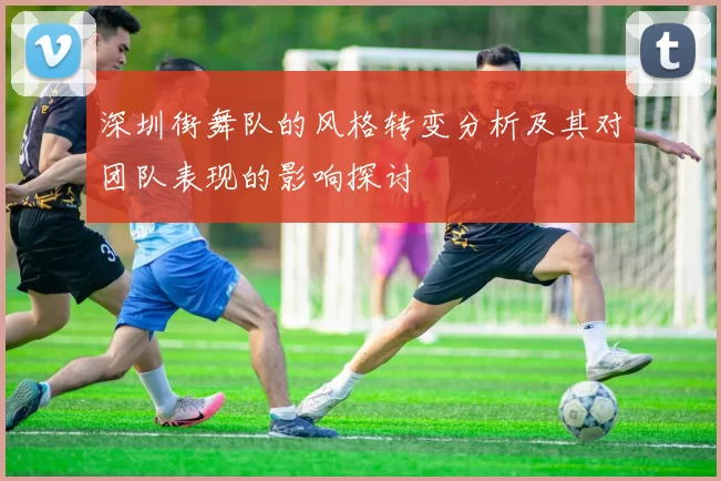 深圳街舞队的风格转变分析及其对团队表现的影响探讨