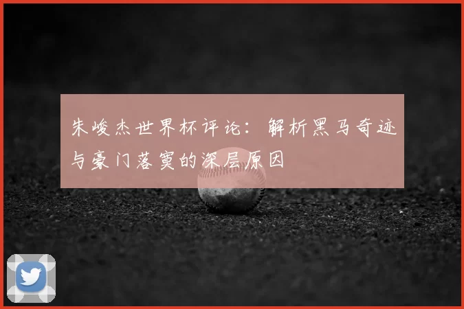 朱峻杰世界杯评论:解析黑马奇迹与豪门落寞的深层原因