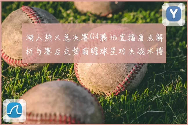湖人热火总决赛G4腾讯直播看点解析与赛后走势前瞻球星对决战术博弈