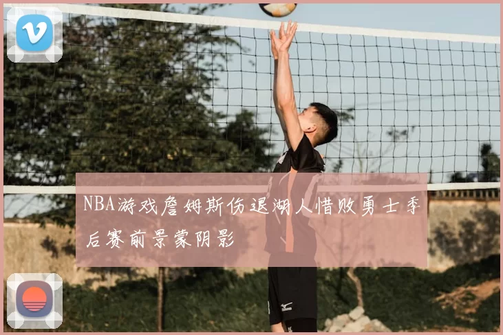 NBA游戏詹姆斯伤退湖人惜败勇士季后赛前景蒙阴影