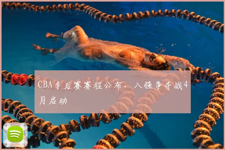 CBA季后赛赛程公布，八强争夺战4月启动