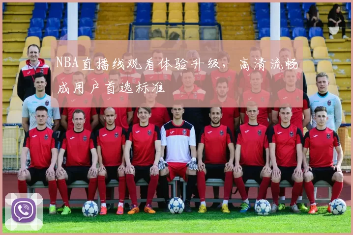 NBA直播线观看体验升级，高清流畅成用户首选标准