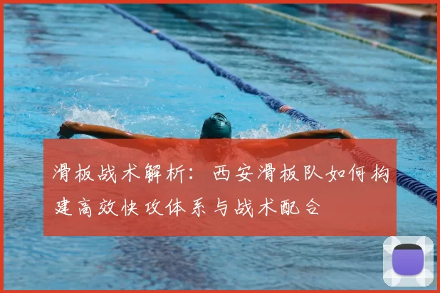 滑板战术解析:西安滑板队如何构建高效快攻体系与战术配合