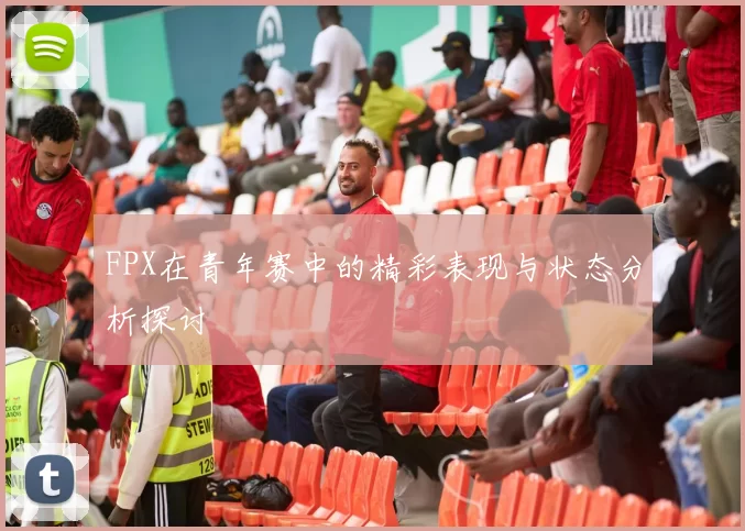 FPX在青年赛中的精彩表现与状态分析探讨