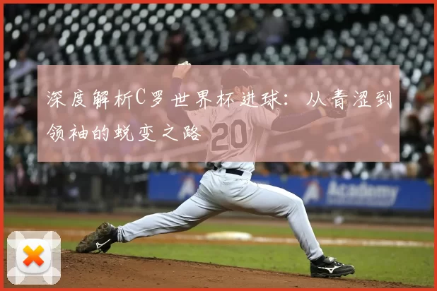 深度解析C罗世界杯进球:从青涩到领袖的蜕变之路
