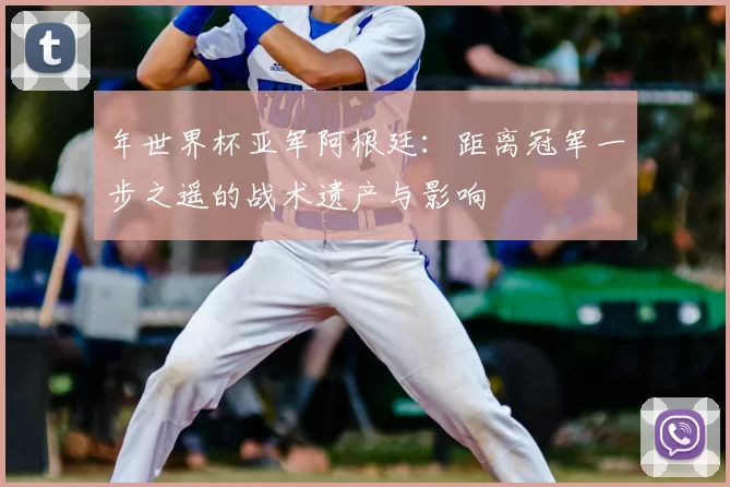 年世界杯亚军阿根廷：距离冠军一步之遥的战术遗产与影响