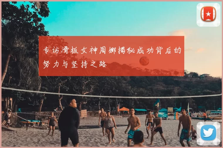 专访滑板女神周娜揭秘成功背后的努力与坚持之路