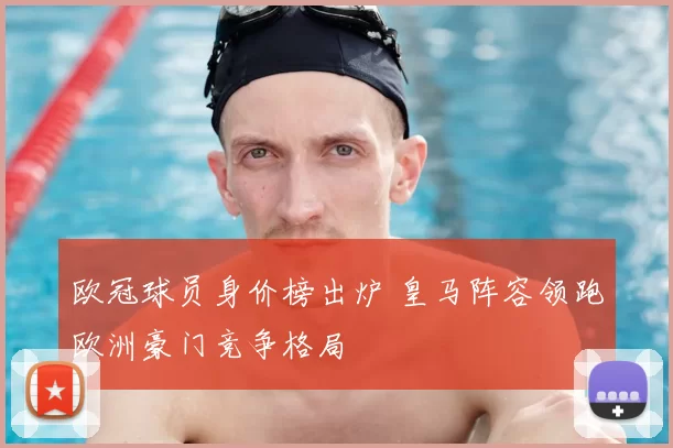 欧冠球员身价榜出炉 皇马阵容领跑欧洲豪门竞争格局