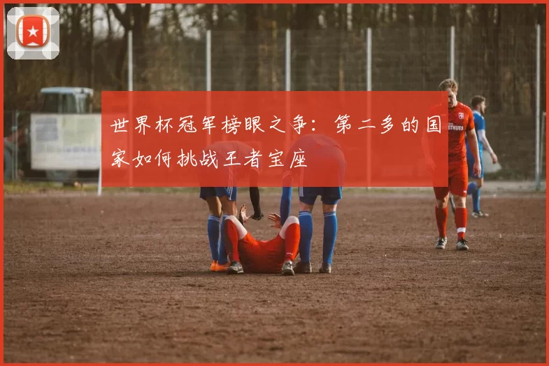 世界杯冠军榜眼之争：第二多的国家如何挑战王者宝座
