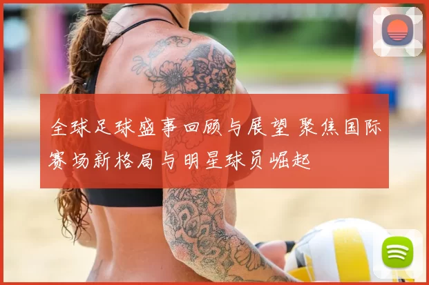 全球足球盛事回顾与展望 聚焦国际赛场新格局与明星球员崛起