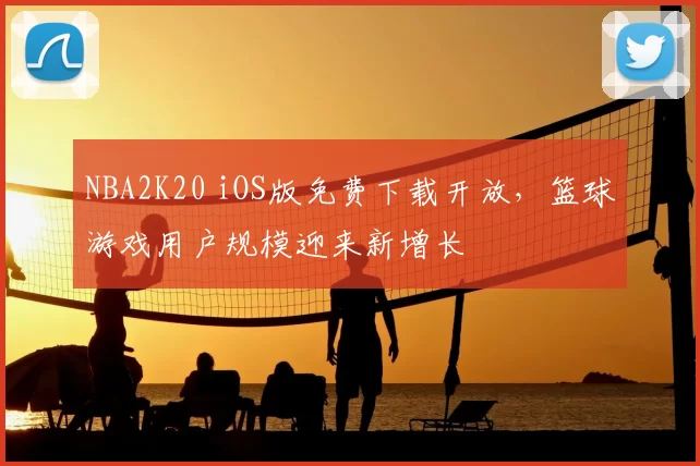 NBA2K20 iOS版免费下载开放,篮球游戏用户规模迎来新增长