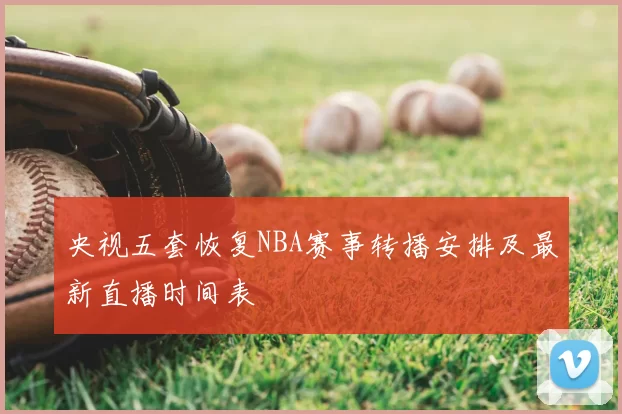 央视五套恢复NBA赛事转播安排及最新直播时间表