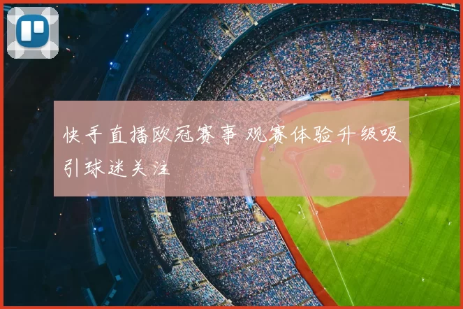 快手直播欧冠赛事 观赛体验升级吸引球迷关注