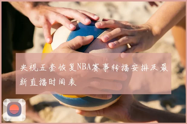 央视五套恢复NBA赛事转播安排及最新直播时间表
