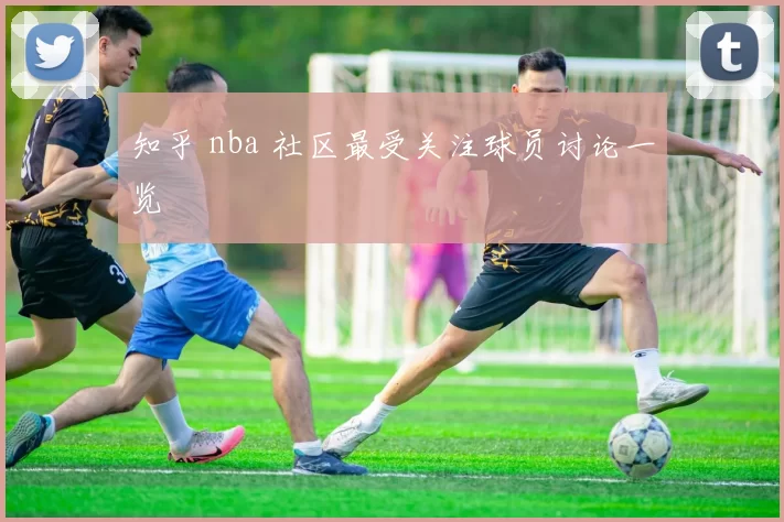 知乎 nba 社区最受关注球员讨论一览