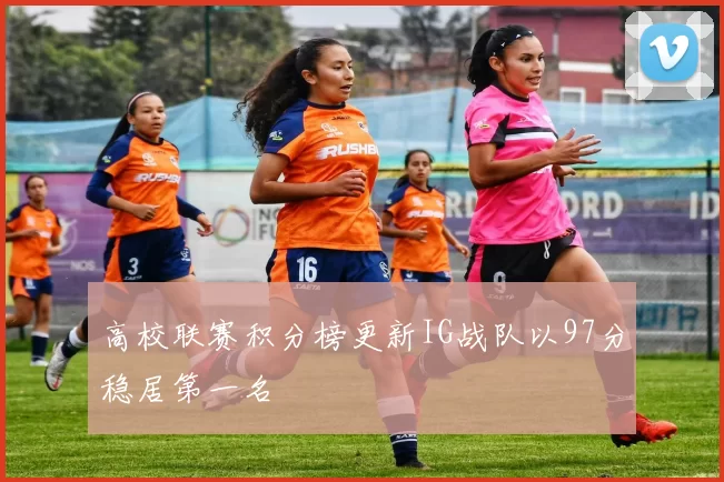 高校联赛积分榜更新IG战队以97分稳居第一名