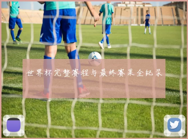 世界杯完整赛程与最终赛果全纪录