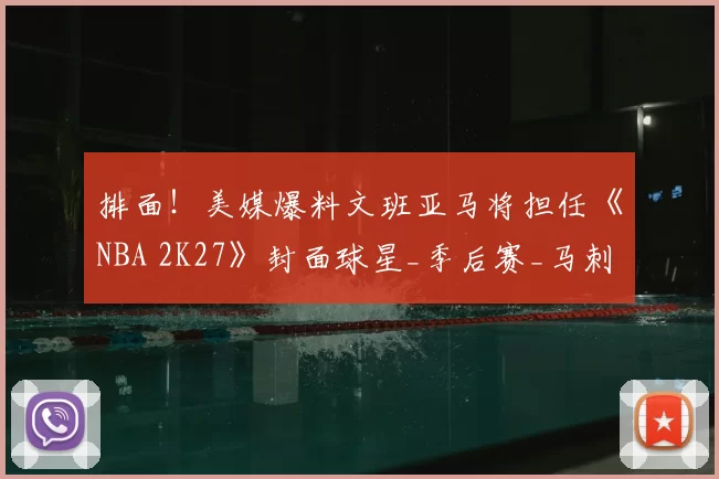 排面！美媒爆料文班亚马将担任《NBA 2K27》封面球星_季后赛_马刺_强势