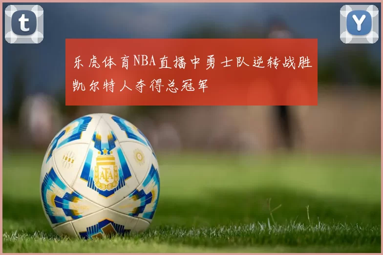 乐虎体育NBA直播中勇士队逆转战胜凯尔特人夺得总冠军