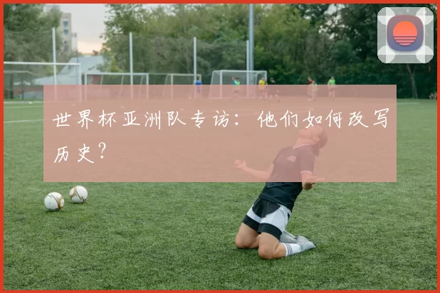 世界杯亚洲队专访：他们如何改写历史？