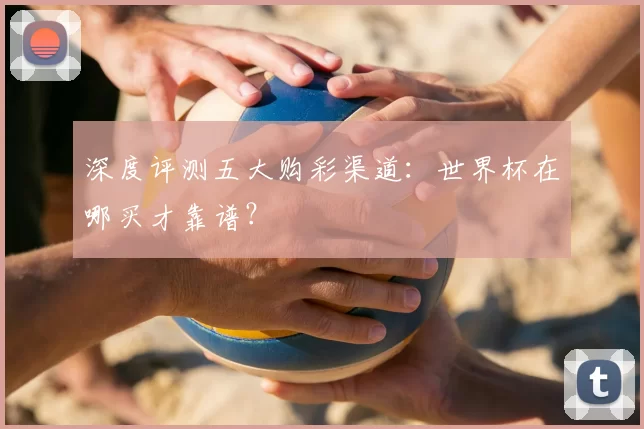深度评测五大购彩渠道：世界杯在哪买才靠谱？