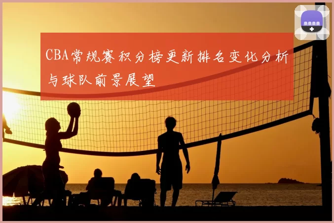 CBA常规赛积分榜更新排名变化分析与球队前景展望