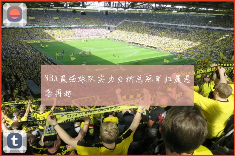 NBA最强球队实力分析总冠军归属悬念再起