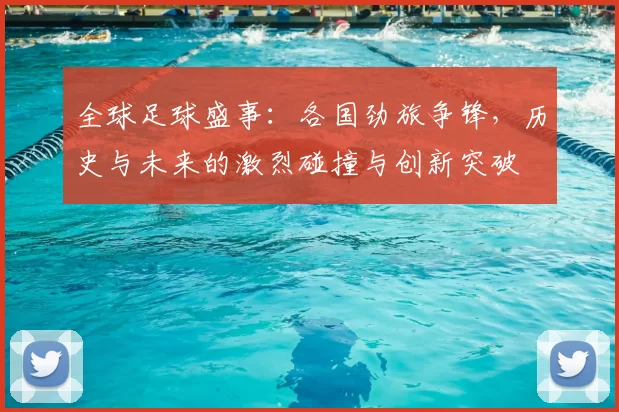 全球足球盛事:各国劲旅争锋,历史与未来的激烈碰撞与创新突破
