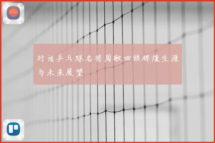 对话乒乓球名将周敏回顾辉煌生涯与未来展望