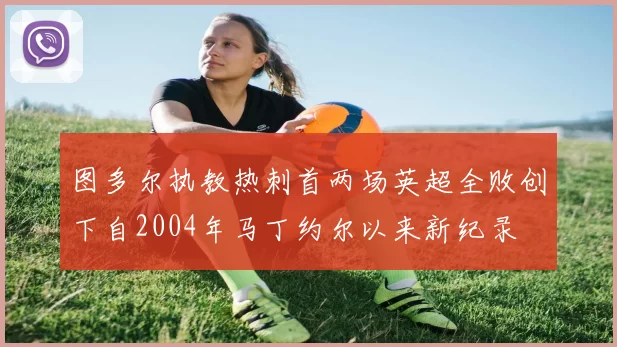 图多尔执教热刺首两场英超全败创下自2004年马丁约尔以来新纪录