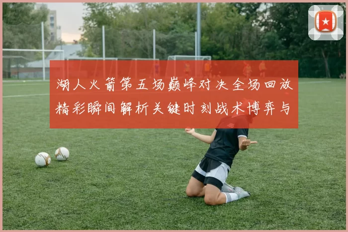 湖人火箭第五场巅峰对决全场回放精彩瞬间解析关键时刻战术博弈与球星表现回顾