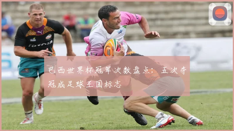 巴西世界杯冠军次数盘点:五次夺冠成足球王国标志