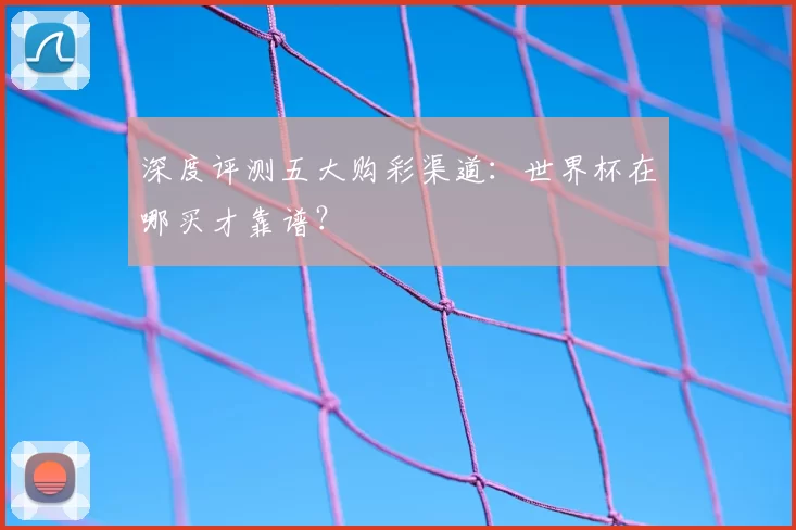 深度评测五大购彩渠道：世界杯在哪买才靠谱？