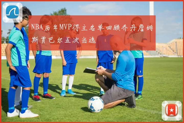 NBA历年MVP得主名单回顾乔丹詹姆斯贾巴尔五次当选