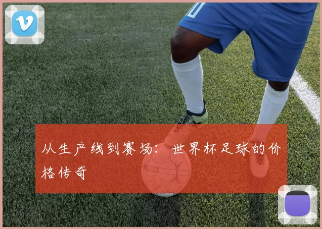 从生产线到赛场：世界杯足球的价格传奇