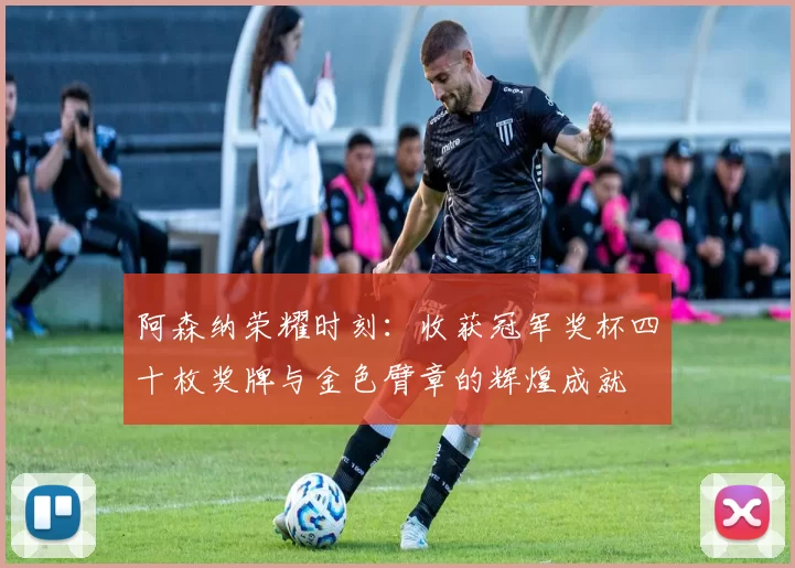 阿森纳荣耀时刻：收获冠军奖杯四十枚奖牌与金色臂章的辉煌成就