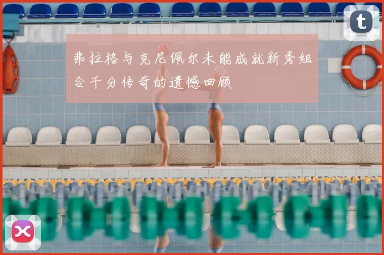 弗拉格与克尼佩尔未能成就新秀组合千分传奇的遗憾回顾