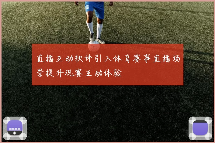 直播互动软件引入体育赛事直播场景提升观赛互动体验