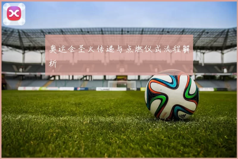 奥运会圣火传递与点燃仪式流程解析