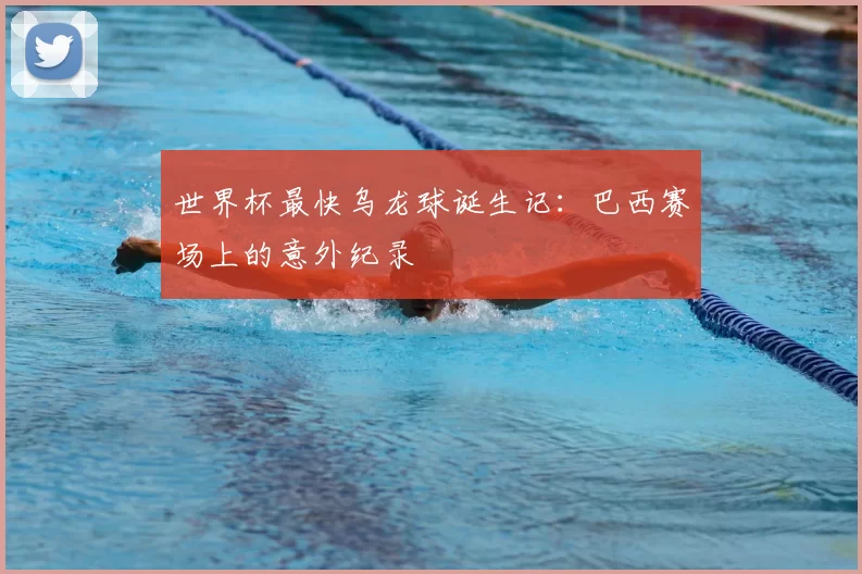 世界杯最快乌龙球诞生记：巴西赛场上的意外纪录