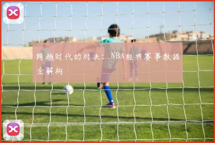 跨越时代的对决:NBA经典赛事数据全解构