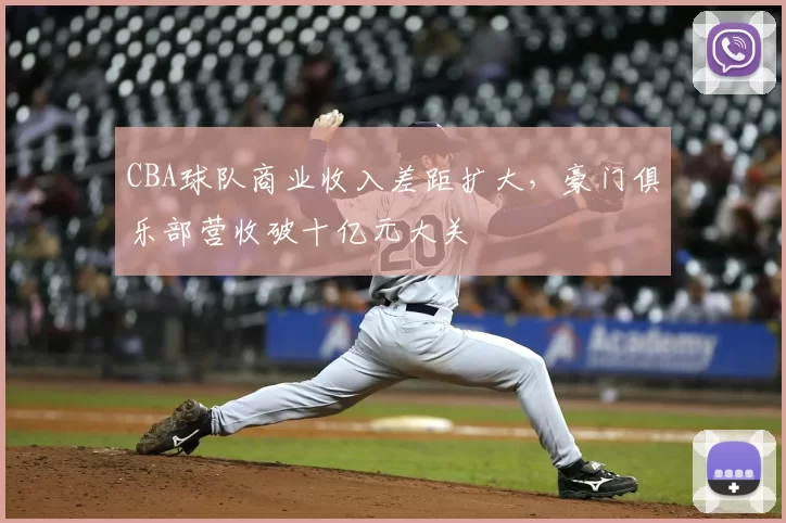 CBA球队商业收入差距扩大,豪门俱乐部营收破十亿元大关