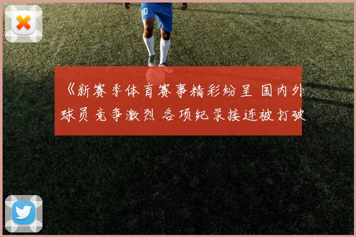 《新赛季体育赛事精彩纷呈 国内外球员竞争激烈 各项纪录接连被打破》