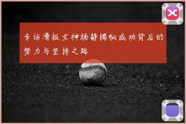 专访滑板女神杨静揭秘成功背后的努力与坚持之路