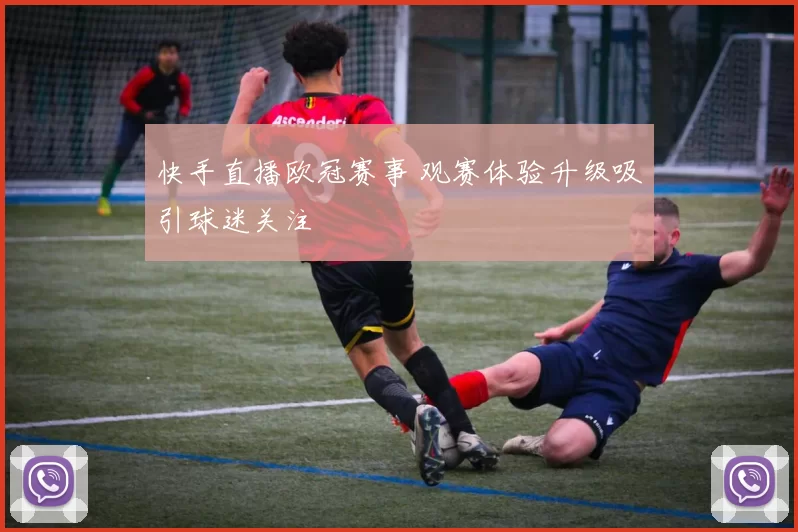 快手直播欧冠赛事 观赛体验升级吸引球迷关注