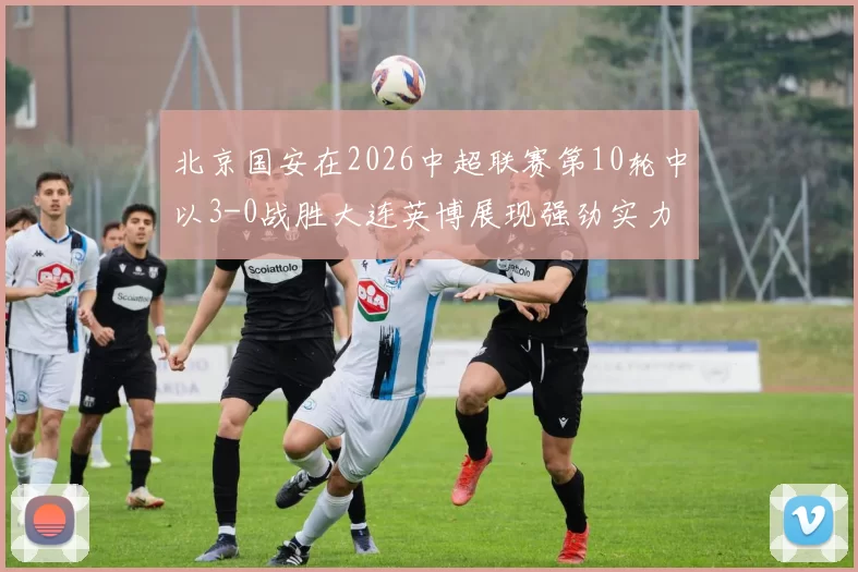 北京国安在2026中超联赛第10轮中以3-0战胜大连英博展现强劲实力