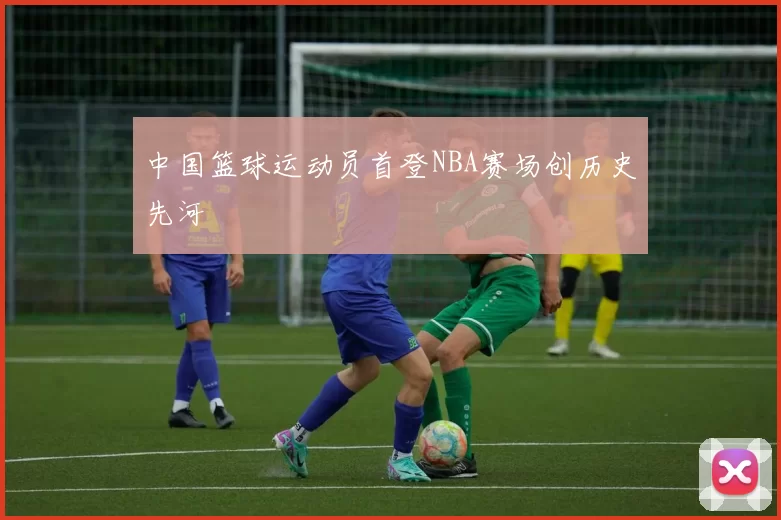 中国篮球运动员首登NBA赛场创历史先河