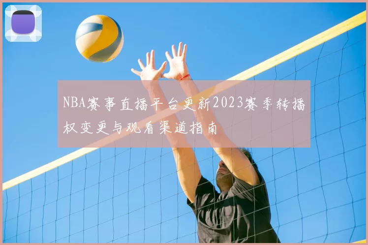 NBA赛事直播平台更新2023赛季转播权变更与观看渠道指南